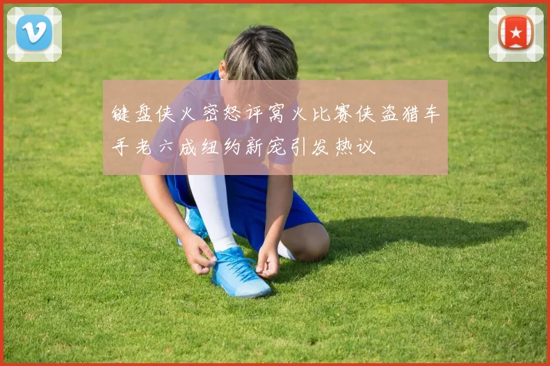 键盘侠火密怒评窝火比赛侠盗猎车手老六成纽约新宠引发热议