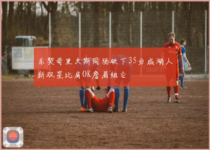 东契奇里夫斯同场砍下35分成湖人新双星比肩OK詹眉组合