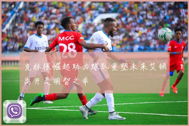 克林根崛起助力球队重塑未来艾顿离开是明智之举