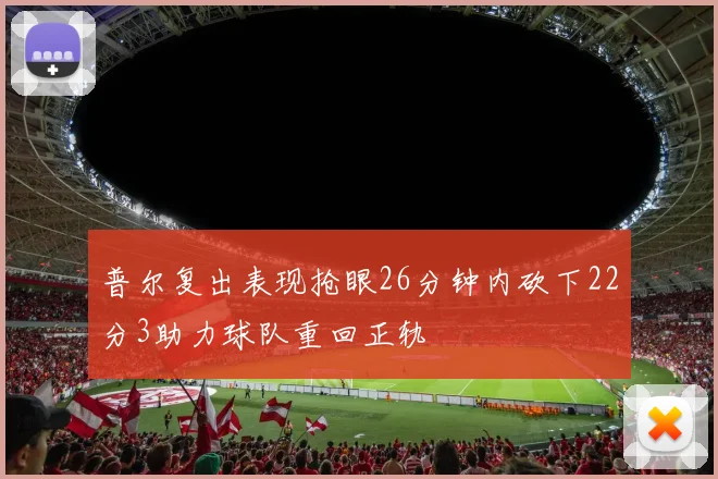 普尔复出表现抢眼26分钟内砍下22分3助力球队重回正轨