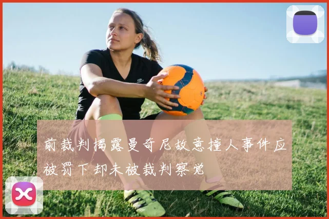 前裁判揭露曼奇尼故意撞人事件应被罚下却未被裁判察觉