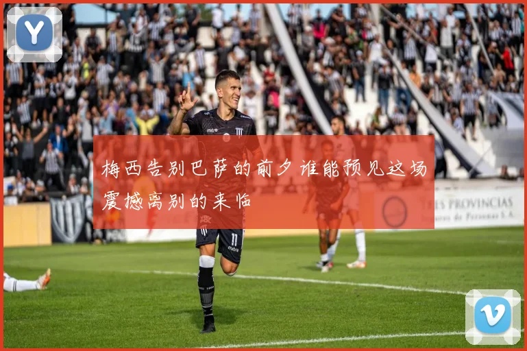 梅西告别巴萨的前夕谁能预见这场震撼离别的来临