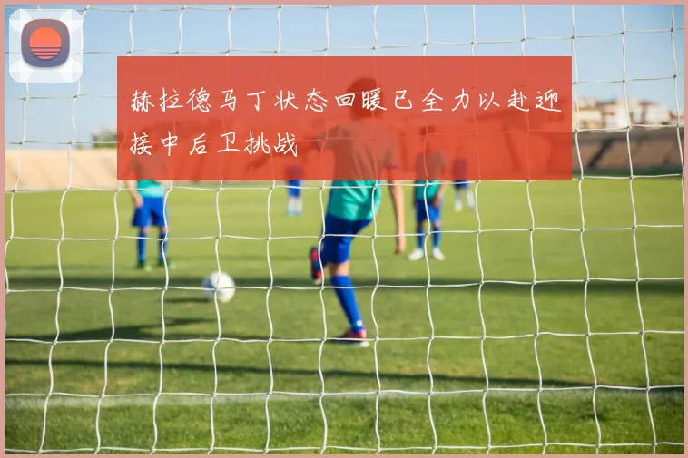 赫拉德马丁状态回暖已全力以赴迎接中后卫挑战