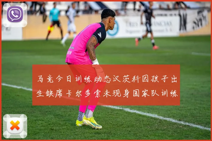 马竞今日训练动态汉茨科因孩子出生缺席卡尔多索未现身国家队训练