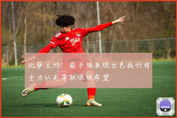 比萨主帅：前半场表现出色我们将全力以赴争取保级希望
