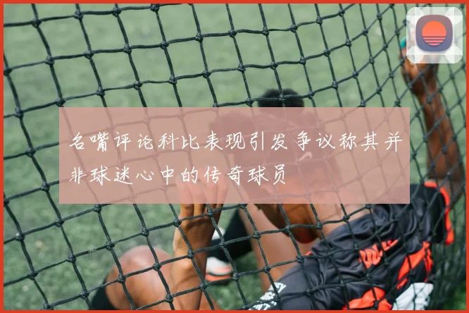 名嘴评论科比表现引发争议称其并非球迷心中的传奇球员