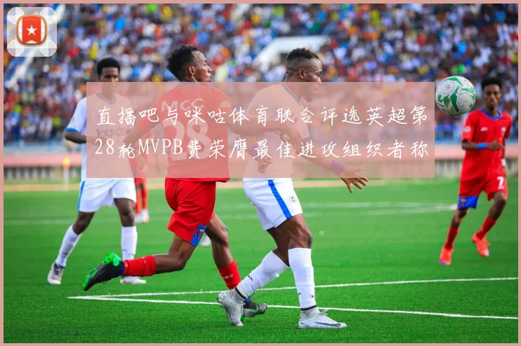 直播吧与咪咕体育联合评选英超第28轮MVPB费荣膺最佳进攻组织者称号