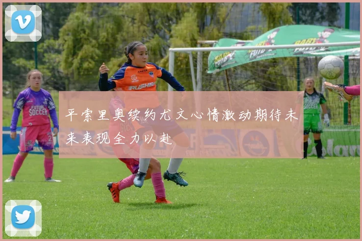 平索里奥续约尤文心情激动期待未来表现全力以赴