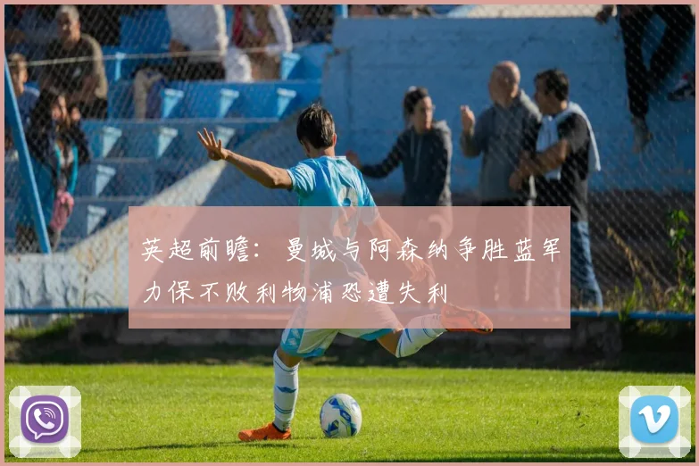 英超前瞻：曼城与阿森纳争胜蓝军力保不败利物浦恐遭失利