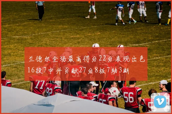 兰德尔全场最高得分22分表现出色16投7中并贡献27分8板7助3断