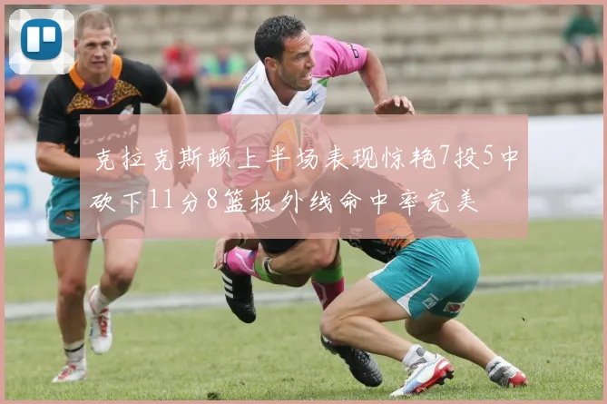 克拉克斯顿上半场表现惊艳7投5中砍下11分8篮板外线命中率完美