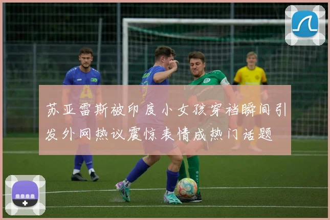 苏亚雷斯被印度小女孩穿裆瞬间引发外网热议震惊表情成热门话题