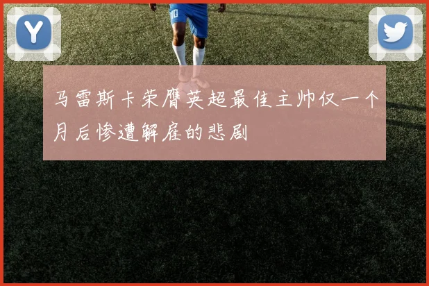 马雷斯卡荣膺英超最佳主帅仅一个月后惨遭解雇的悲剧