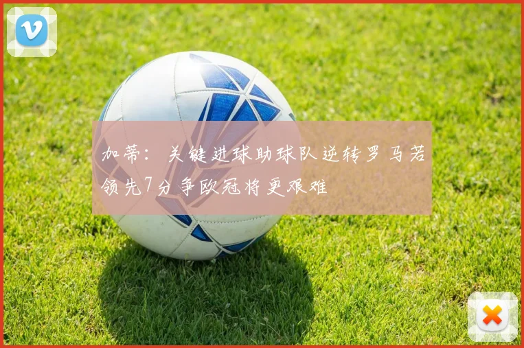 加蒂：关键进球助球队逆转罗马若领先7分争欧冠将更艰难