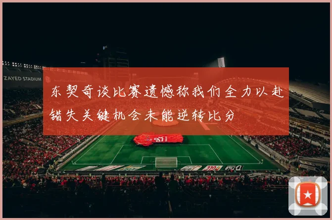 东契奇谈比赛遗憾称我们全力以赴错失关键机会未能逆转比分