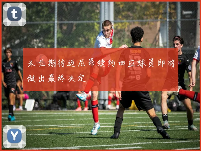 米兰期待迈尼昂续约回应球员即将做出最终决定