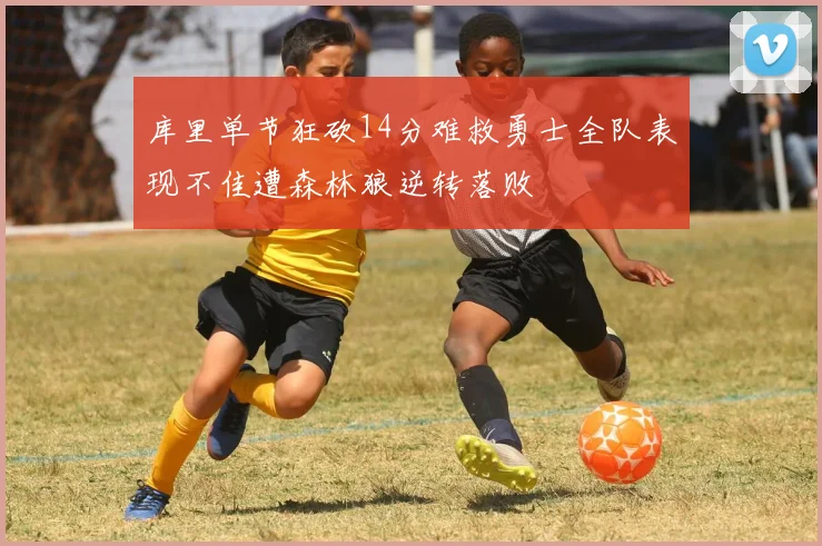库里单节狂砍14分难救勇士全队表现不佳遭森林狼逆转落败