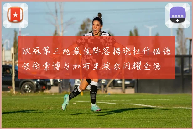 欧冠第三轮最佳阵容揭晓拉什福德领衔索博与加布里埃尔闪耀全场