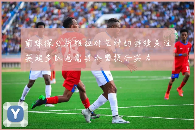 前球探分析维拉对芒特的持续关注英超多队急需其加盟提升实力