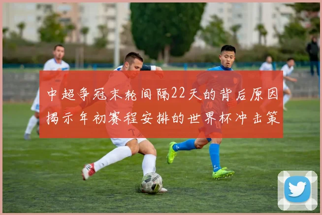 中超争冠末轮间隔22天的背后原因揭示年初赛程安排的世界杯冲击策略