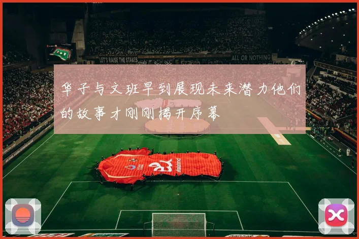 华子与文班早到展现未来潜力他们的故事才刚刚揭开序幕