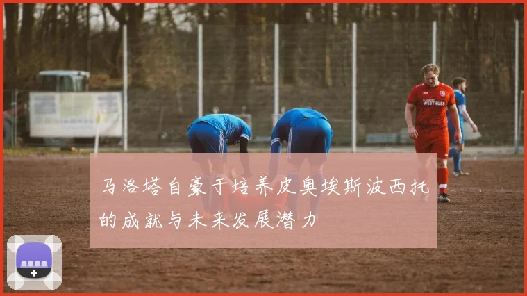 马洛塔自豪于培养皮奥埃斯波西托的成就与未来发展潜力