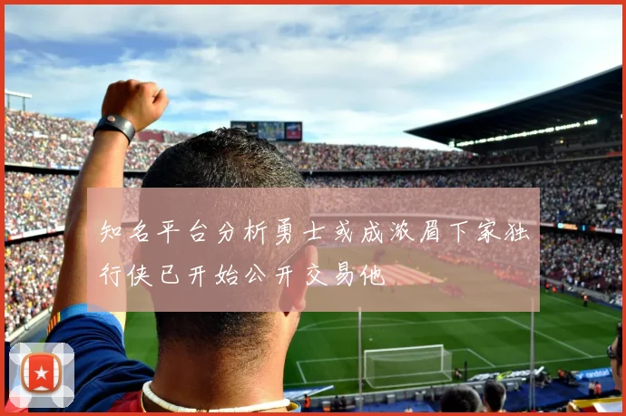 知名平台分析勇士或成浓眉下家独行侠已开始公开交易他