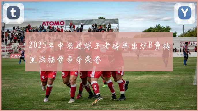 2025年中场进球王者榜单出炉B费梅里诺福登争夺荣誉