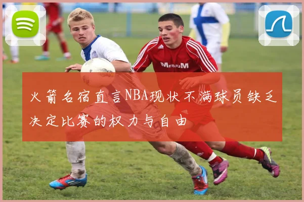 火箭名宿直言NBA现状不满球员缺乏决定比赛的权力与自由