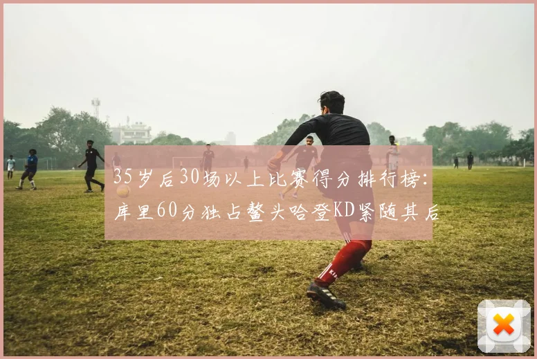 35岁后30场以上比赛得分排行榜:库里60分独占鳌头哈登KD紧随其后