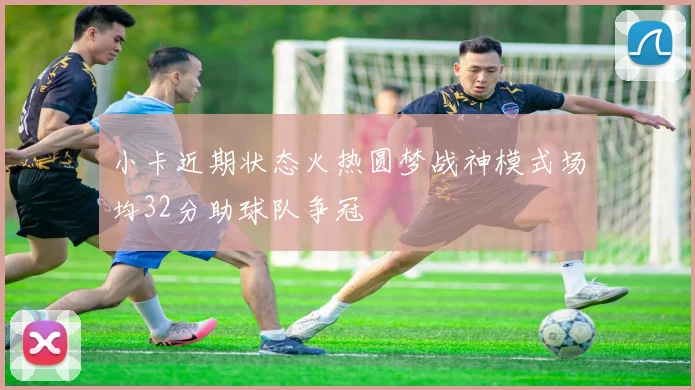 小卡近期状态火热圆梦战神模式场均32分助球队争冠