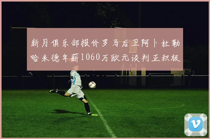 新月俱乐部报价罗马后卫阿卜杜勒哈米德年薪1060万欧元谈判正积极进行中