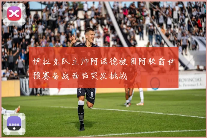 伊拉克队主帅阿诺德被困阿联酋世预赛备战面临突发挑战