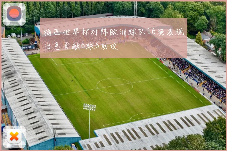 梅西世界杯对阵欧洲球队16场表现出色贡献6球6助攻