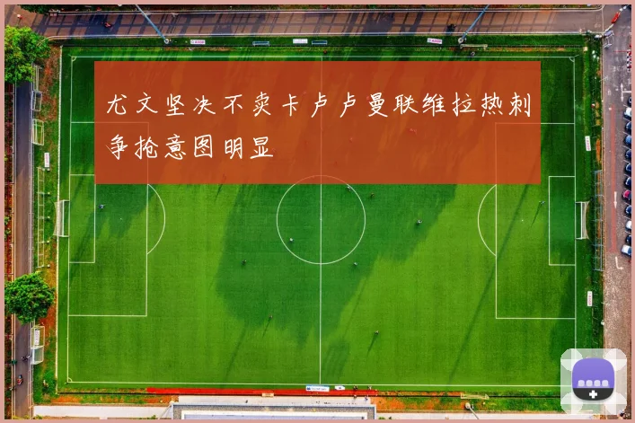 尤文坚决不卖卡卢卢曼联维拉热刺争抢意图明显