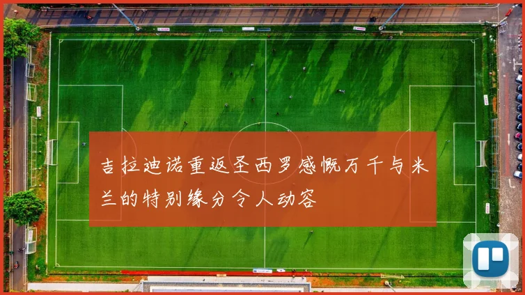 吉拉迪诺重返圣西罗感慨万千与米兰的特别缘分令人动容