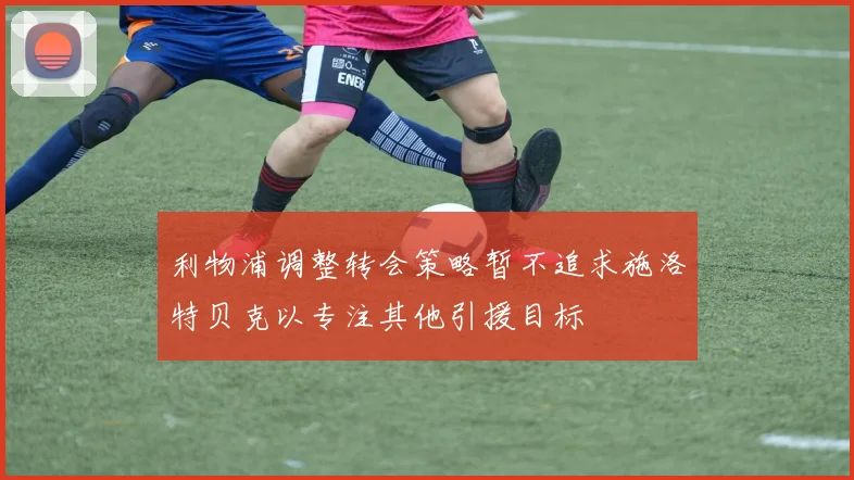 利物浦调整转会策略暂不追求施洛特贝克以专注其他引援目标