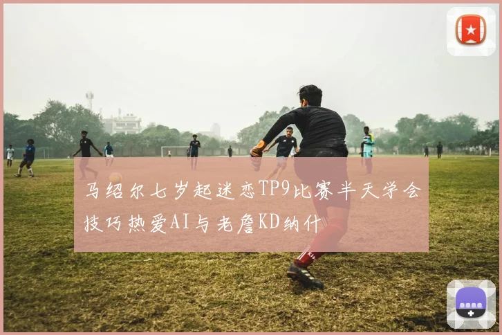 马绍尔七岁起迷恋TP9比赛半天学会技巧热爱AI与老詹KD纳什