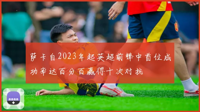 萨卡自2023年起英超前锋中首位成功率达百分百赢得十次对抗