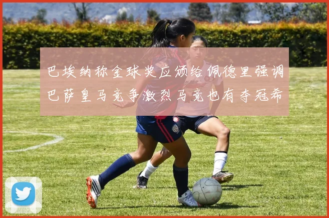 巴埃纳称金球奖应颁给佩德里强调巴萨皇马竞争激烈马竞也有夺冠希望