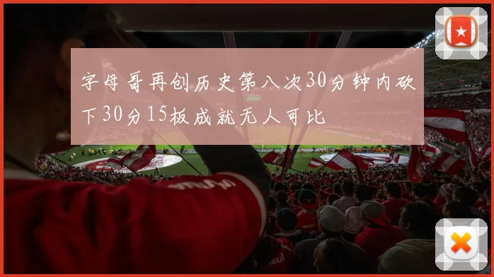 字母哥再创历史第八次30分钟内砍下30分15板成就无人可比