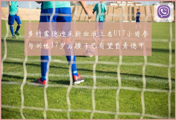 多特蒙德迎来新血液三名U17小将参与训练17岁后腰卡巴有望首秀德甲