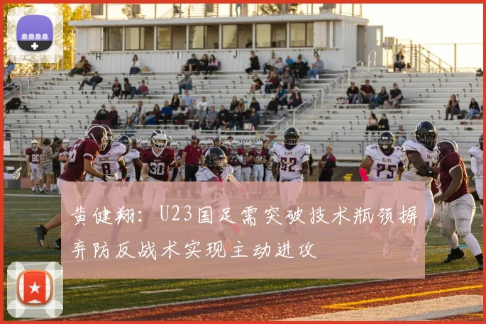 黄健翔：U23国足需突破技术瓶颈摒弃防反战术实现主动进攻