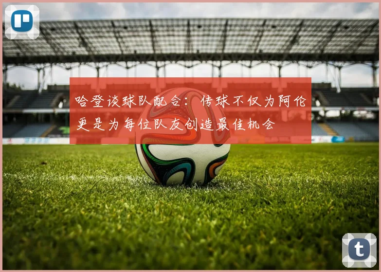 哈登谈球队配合：传球不仅为阿伦更是为每位队友创造最佳机会