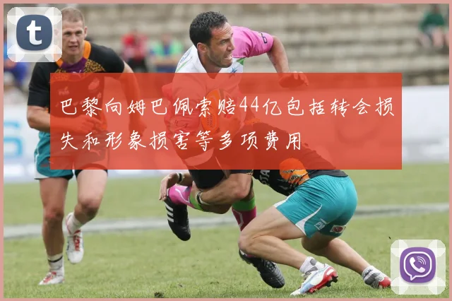 巴黎向姆巴佩索赔44亿包括转会损失和形象损害等多项费用