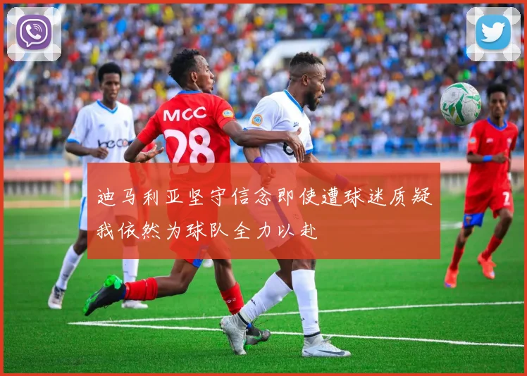 迪马利亚坚守信念即使遭球迷质疑我依然为球队全力以赴