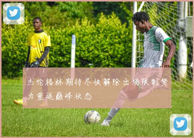 杰伦格林期待尽快解除出场限制努力重返巅峰状态