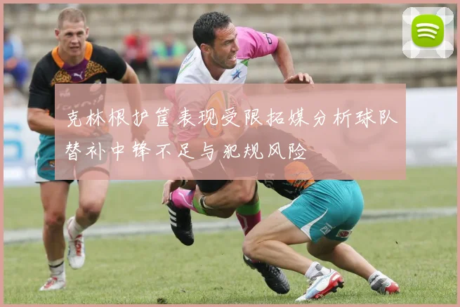 克林根护筐表现受限拓媒分析球队替补中锋不足与犯规风险