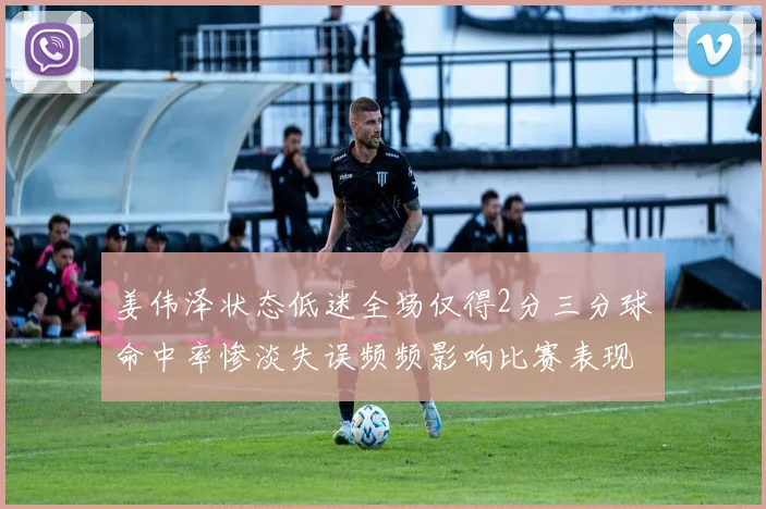 姜伟泽状态低迷全场仅得2分三分球命中率惨淡失误频频影响比赛表现