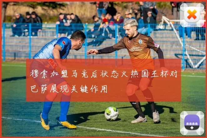 穆索加盟马竞后状态火热国王杯对巴萨展现关键作用